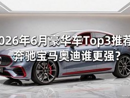 2026年6月豪华车Top3推荐：奔驰宝马奥迪谁更强？