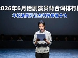 2026年6月话剧演员背台词排行榜：周冬雨被批不敬业，观众评价两极分化
